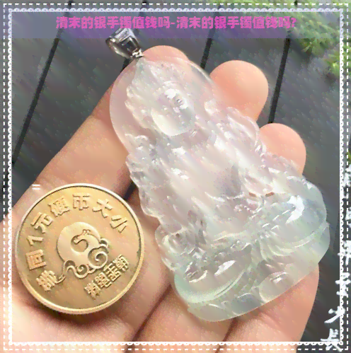清末的银手镯值钱吗-清末的银手镯值钱吗?