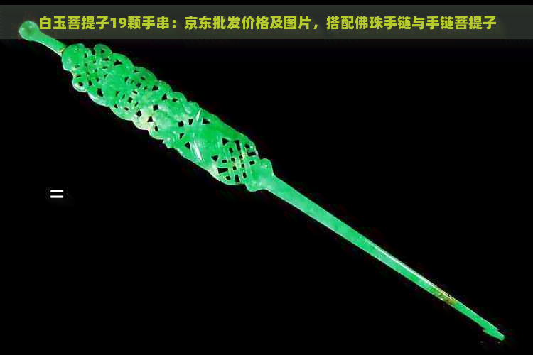 白玉菩提子19颗手串:京东批发价格及图片,搭配佛珠手链与手链菩提子